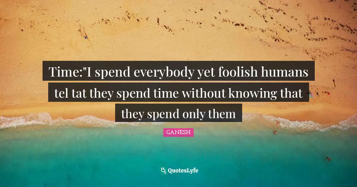 Time:"I spend everybody yet foolish humans tel tat they spend time without knowing that they spend only them