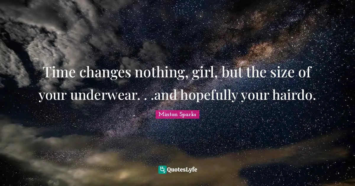 Time changes nothing, girl, but the size of your underwear. . .and hopefully your hairdo.