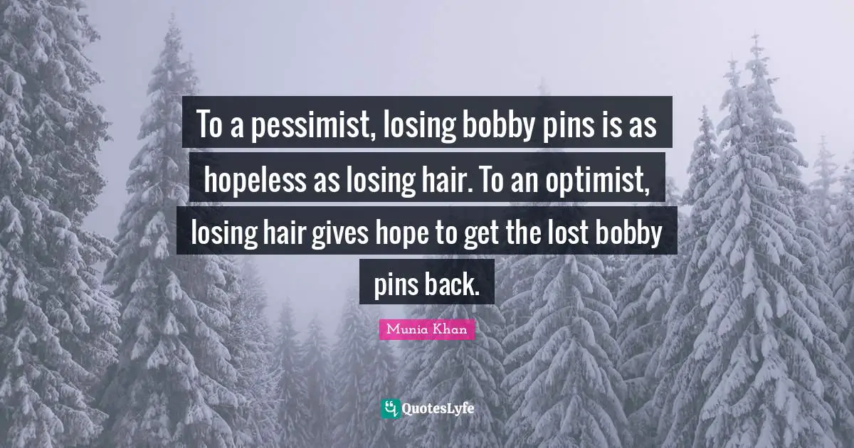 To a pessimist, losing bobby pins is as hopeless as losing hair. To an optimist, losing hair gives hope to get the lost bobby pins back.