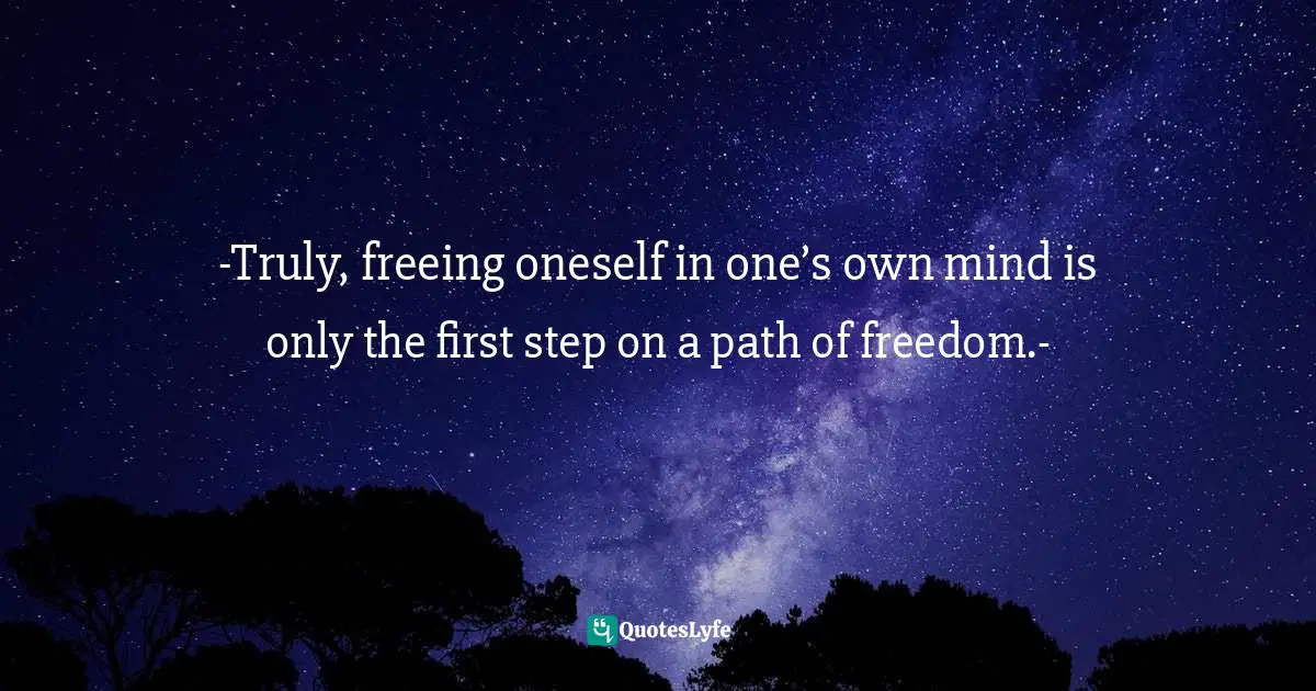 -Truly, freeing oneself in one’s own mind is only the first step on a path of freedom.-