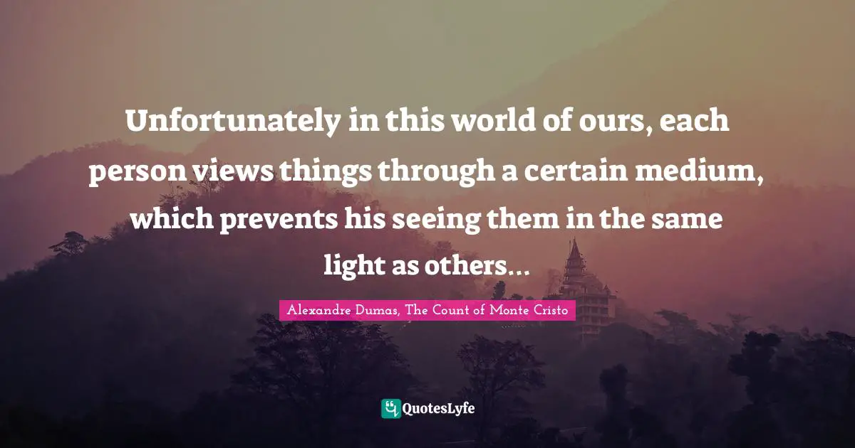 Unfortunately in this world of ours, each person views things through a certain medium, which prevents his seeing them in the same light as others…