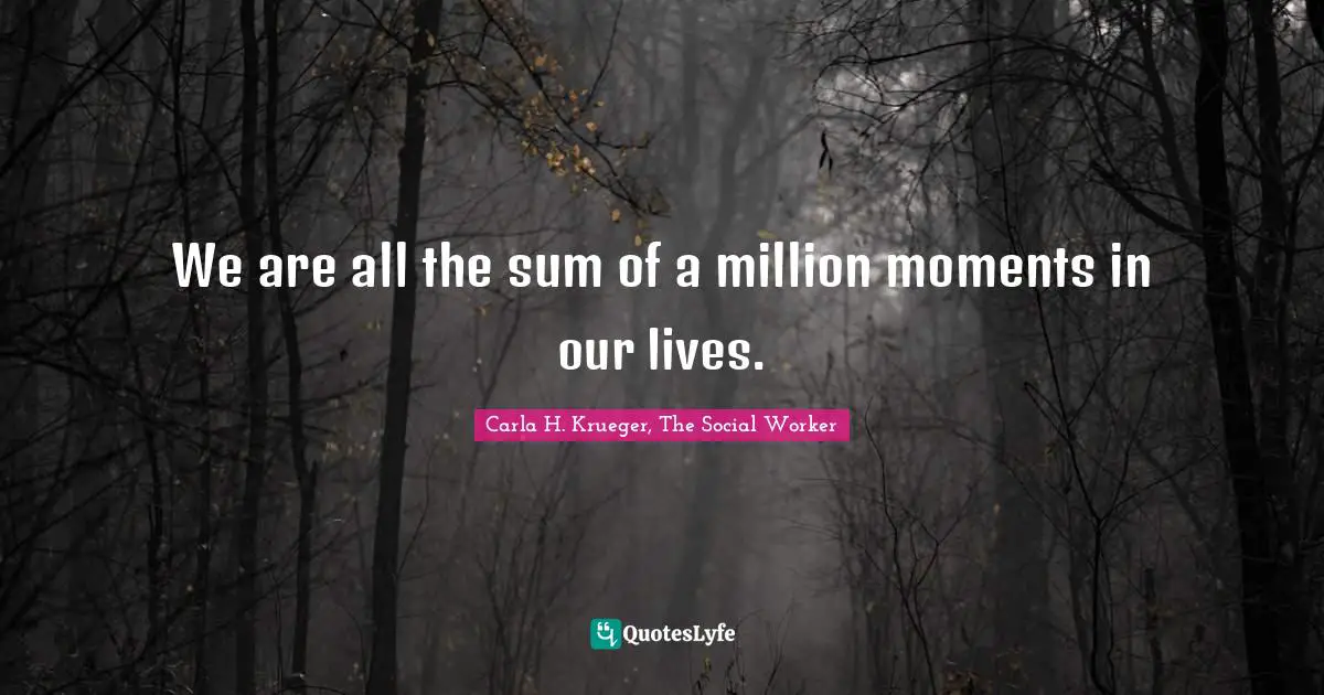 We are all the sum of a million moments in our lives.