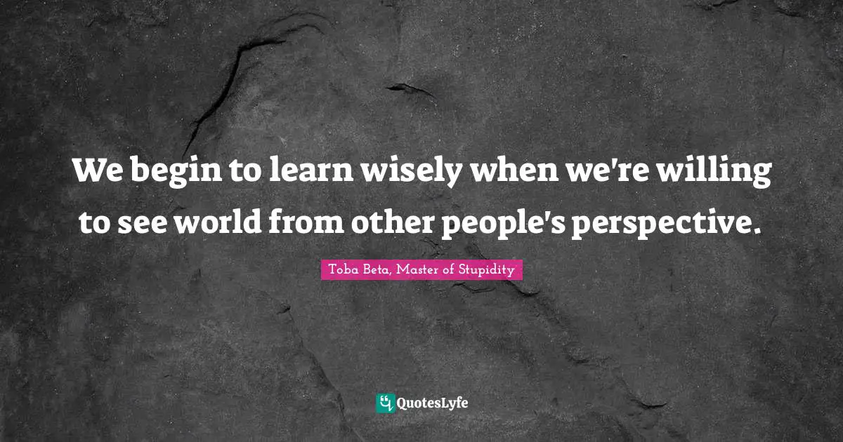 Toba Beta Quotes: "We begin to learn wisely when we're willing to see world from other people's perspective."