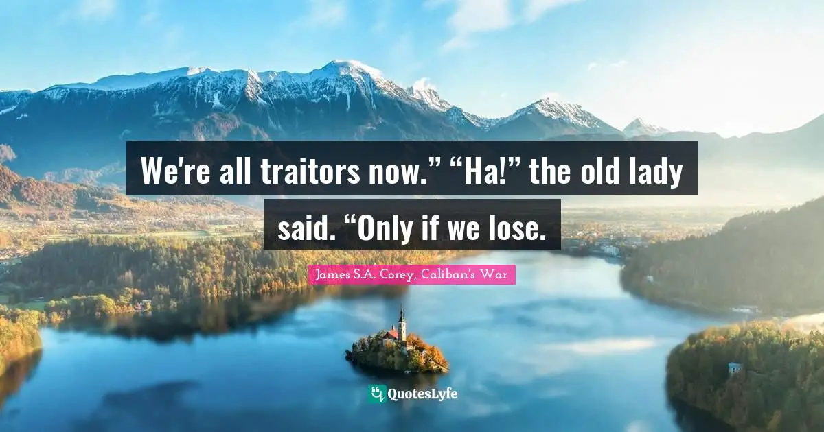 We're all traitors now.” “Ha!” the old lady said. “Only if we lose.