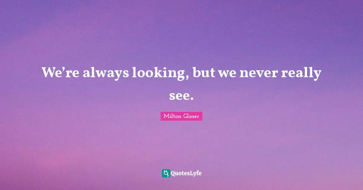 We’re always looking, but we never really see.