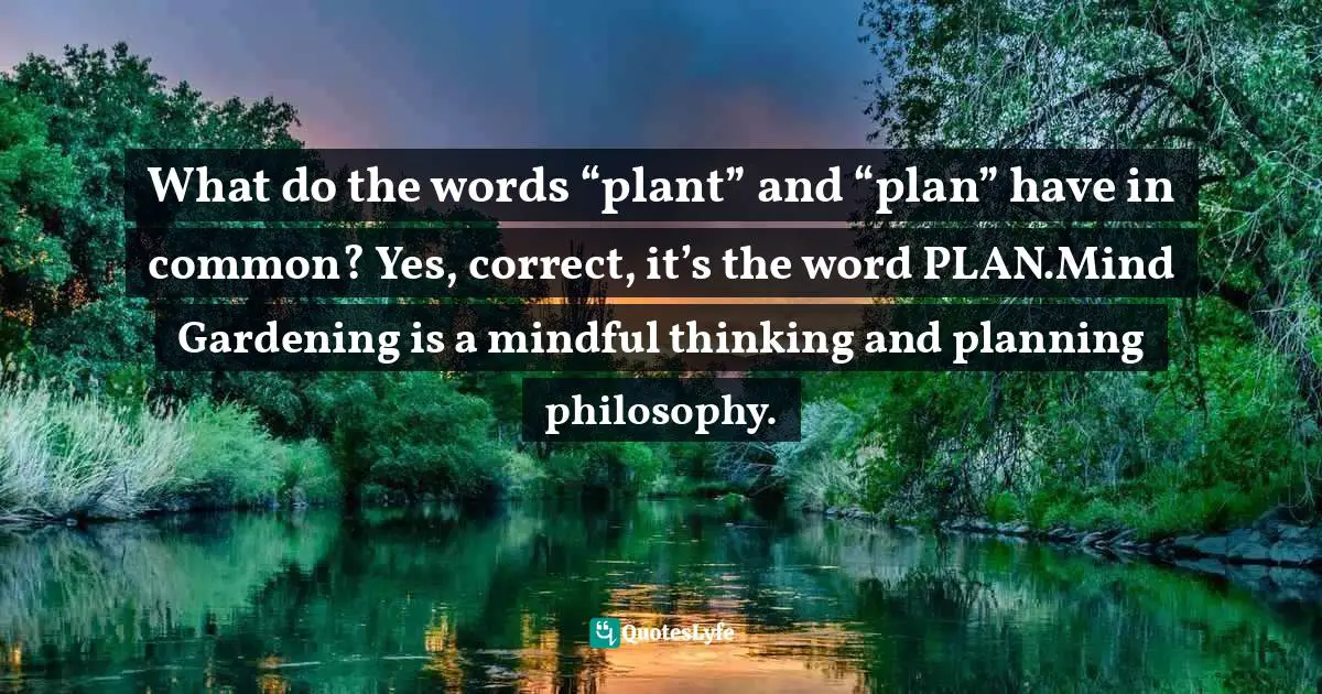 What do the words “plant” and “plan” have in common? Yes, correct, it’s the word PLAN.Mind Gardening is a mindful thinking and planning philosophy.
