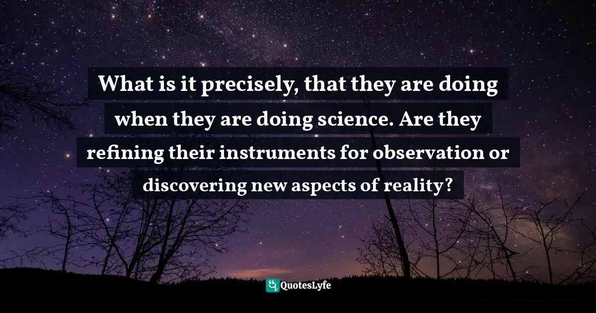What is it precisely, that they are doing when they are doing science. Are they refining their instruments for observation or discovering new aspects of reality?