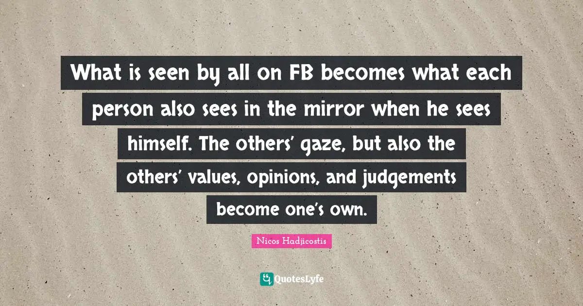 Nicos Hadjicostis Quotes: What is seen by all on FB becomes what each person also sees in the mirror when he sees himself. The others’ gaze, but also the others’ values, opinions, and judgements become one’s own.