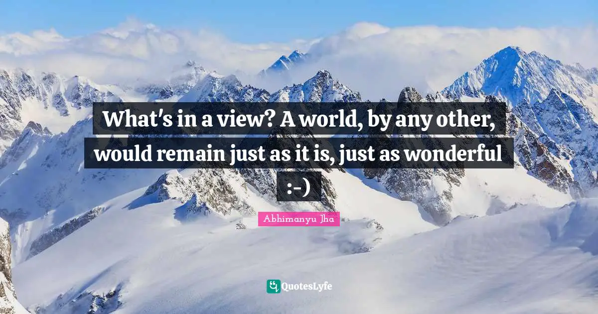 What's in a view? A world, by any other, would remain just as it is, just as wonderful :-)