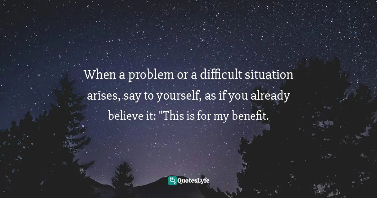 Chris Prentiss Quotes: "When a problem or a difficult situation arises, say to yourself, as if you already believe it: "This is for my benefit."