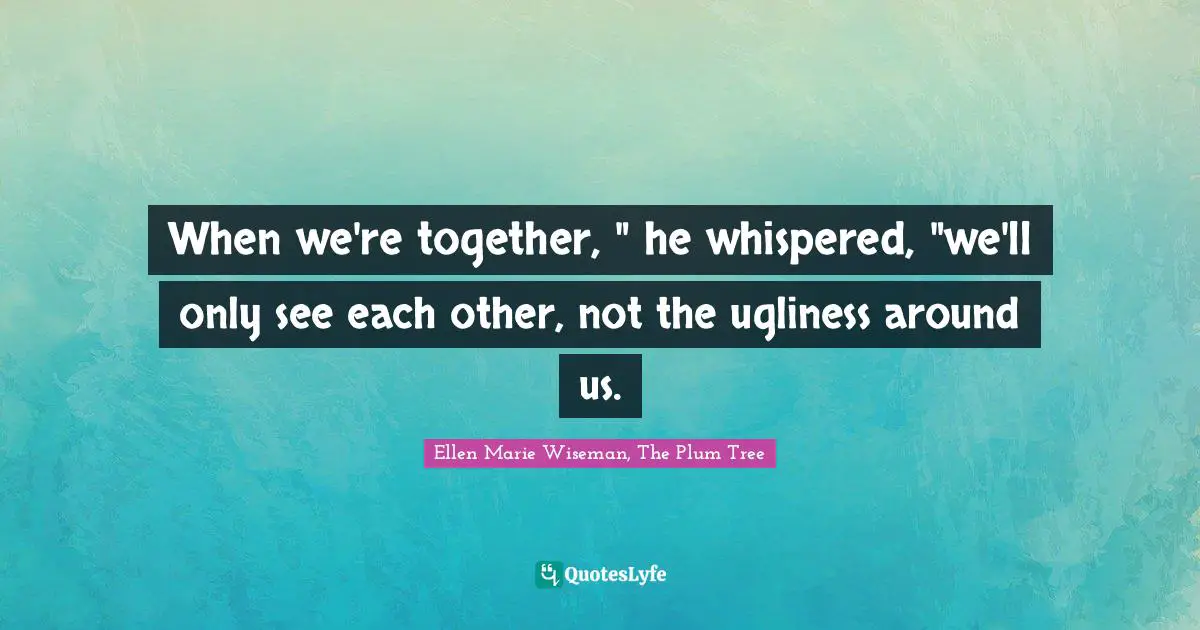 When we're together, " he whispered, "we'll only see each other, not the ugliness around us.