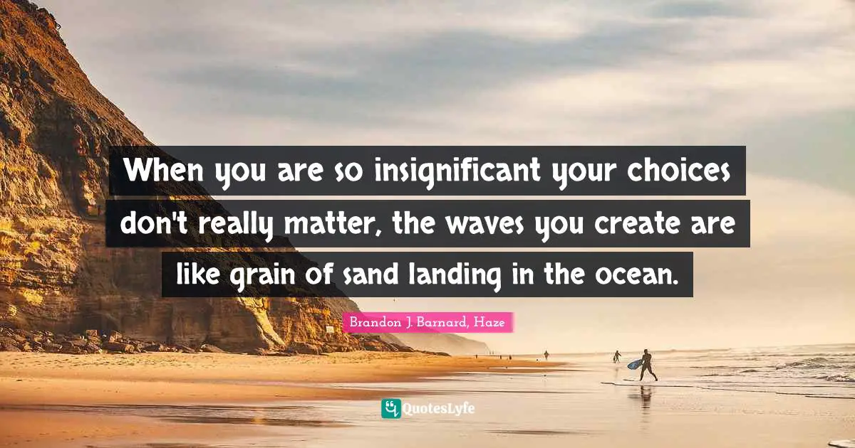 When you are so insignificant your choices don't really matter, the waves you create are like grain of sand landing in the ocean.