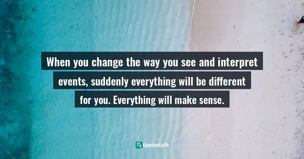 Chris Prentiss Quotes: "When you change the way you see and interpret events, suddenly everything will be different for you. Everything will make sense."