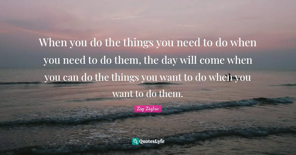 Self Realization Quotes: "When you do the things you need to do when you need to do them, the day will come when you can do the things you want to do when you want to do them."