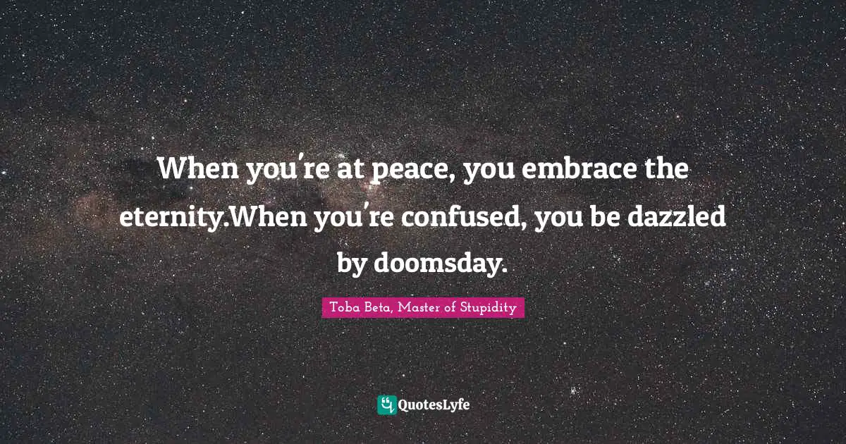 Toba Beta Quotes: "When you're at peace, you embrace the eternity.When you're confused, you be dazzled by doomsday."