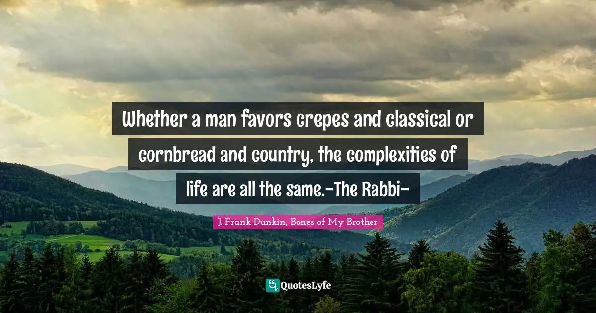 Whether a man favors crepes and classical or cornbread and country, the complexities of life are all the same.-The Rabbi-