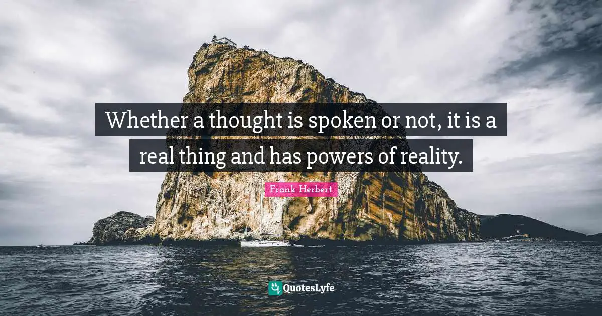 Whether a thought is spoken or not, it is a real thing and has powers of reality.
