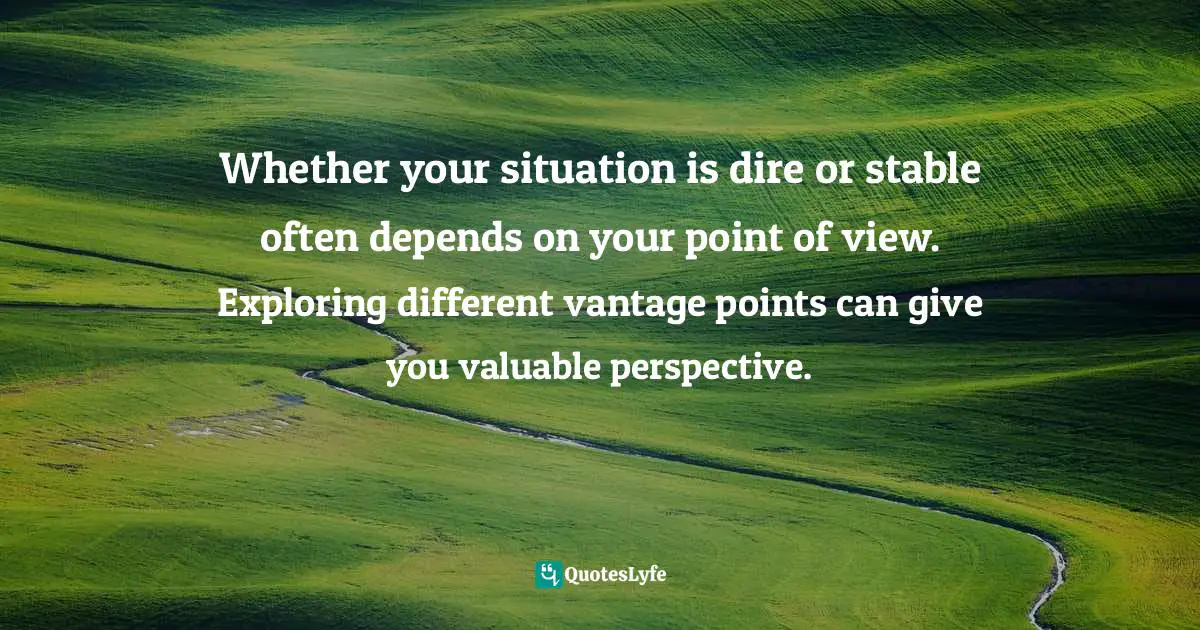 Ron Lizzi, Go Outside And Come Back Better: Benefits From Nature That Everyone Should Know Quotes: "Whether your situation is dire or stable often depends on your point of view. Exploring different vantage points can give you valuable perspective."
