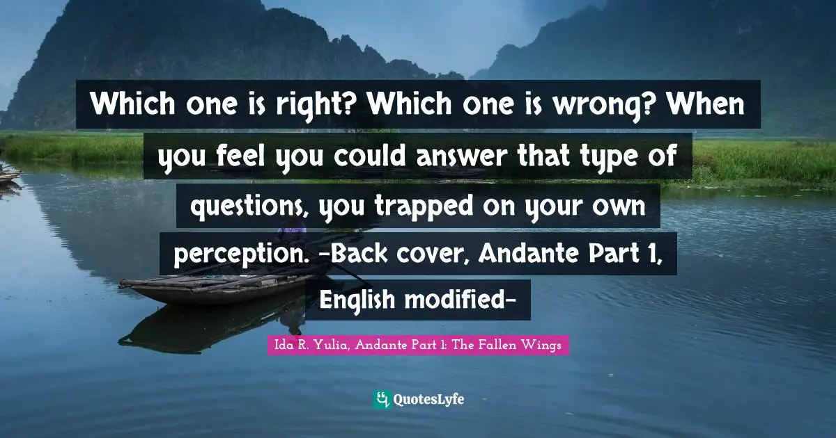 Which one is right? Which one is wrong? When you feel you could answer that type of questions, you trapped on your own perception. -Back cover, Andante Part 1, English modified-
