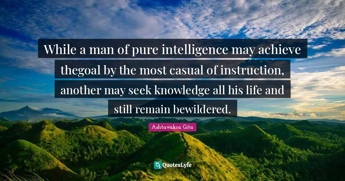While a man of pure intelligence may achieve thegoal by the most casual of instruction, another may seek knowledge all his life and still remain bewildered.