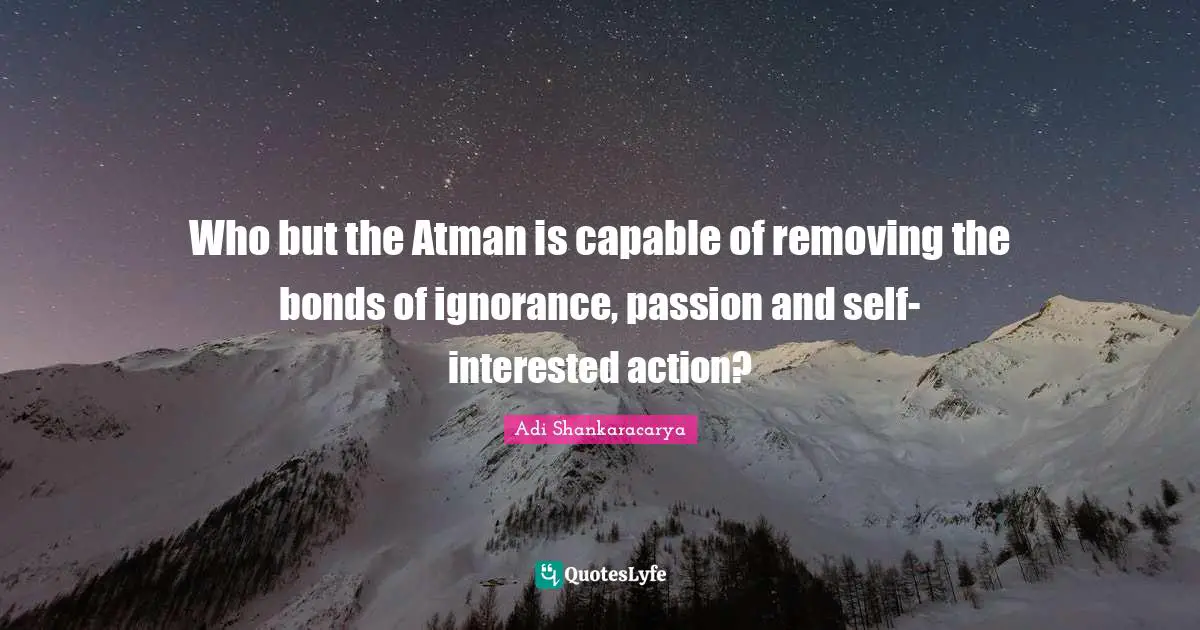 Life Philosophy Quotes: "Who but the Atman is capable of removing the bonds of ignorance, passion and self-interested action?"
