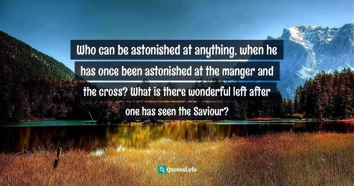 Who can be astonished at anything, when he has once been astonished at the manger and the cross? What is there wonderful left after one has seen the Saviour?