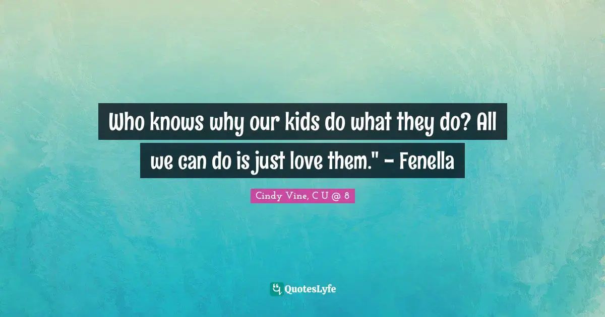 Who knows why our kids do what they do? All we can do is just love them." - Fenella