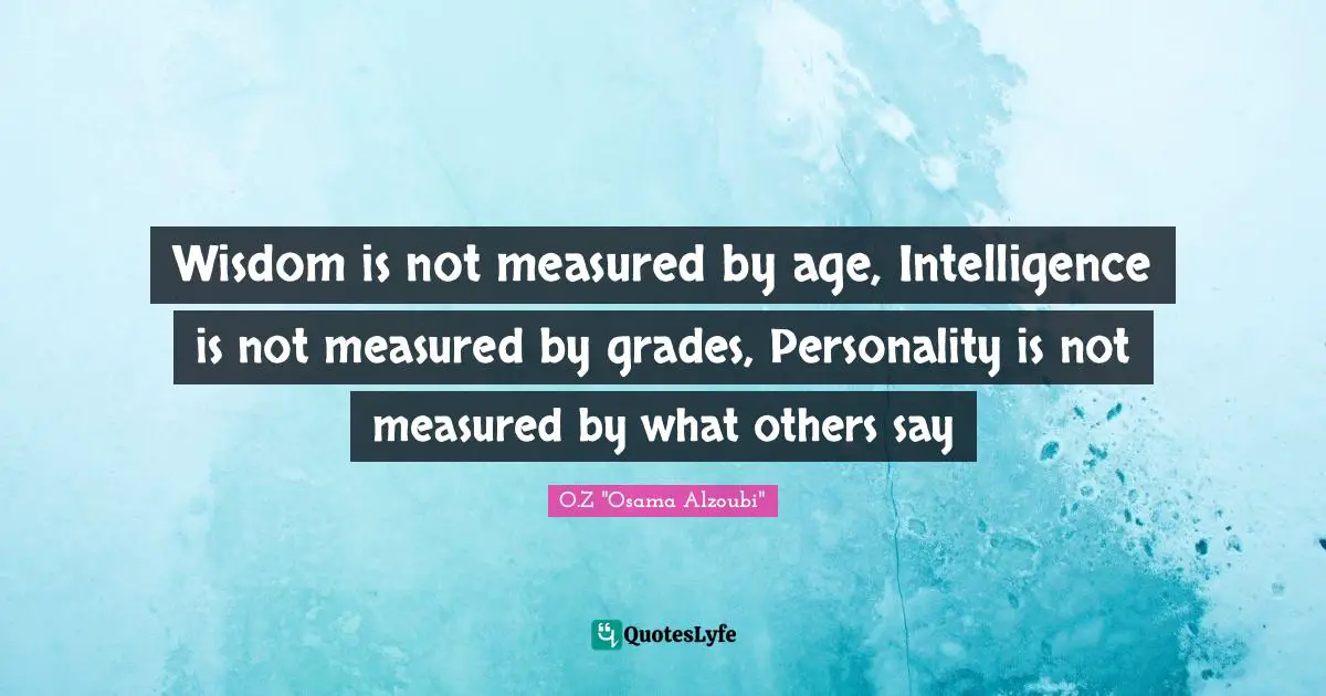 Measurement Problem Quotes: "Wisdom is not measured by age, Intelligence is not measured by grades, Personality is not measured by what others say"