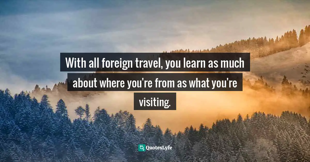 Self Examination Quotes: "With all foreign travel, you learn as much about where you're from as what you're visiting."