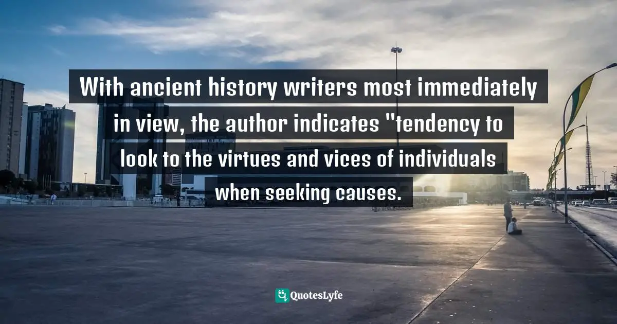 With ancient history writers most immediately in view, the author indicates "tendency to look to the virtues and vices of individuals when seeking causes.