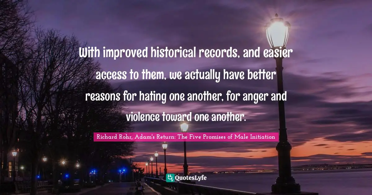 With improved historical records, and easier access to them, we actually have better reasons for hating one another, for anger and violence toward one another.