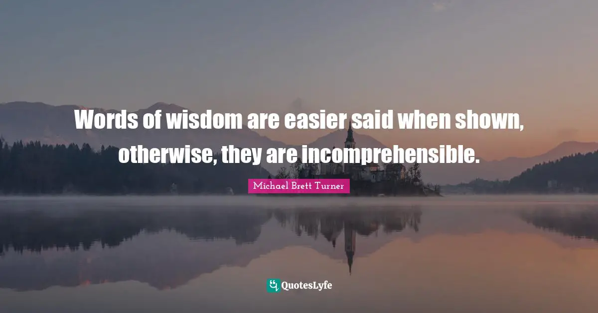 Words of wisdom are easier said when shown, otherwise, they are incomprehensible.