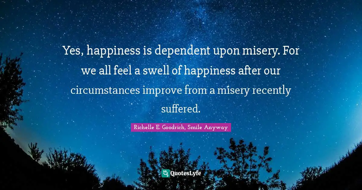 Yes, happiness is dependent upon misery. For we all feel a swell of happiness after our circumstances improve from a misery recently suffered.