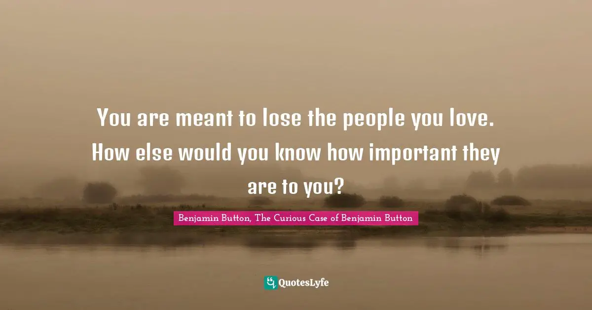 You are meant to lose the people you love. How else would you know how important they are to you?