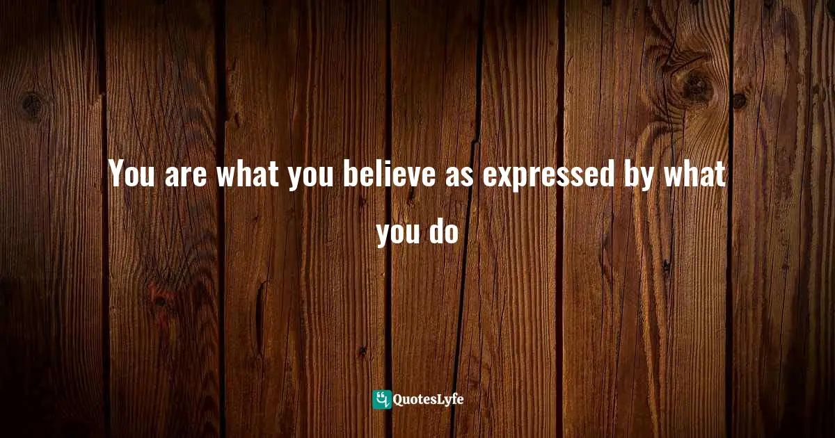 You are what you believe as expressed by what you do
