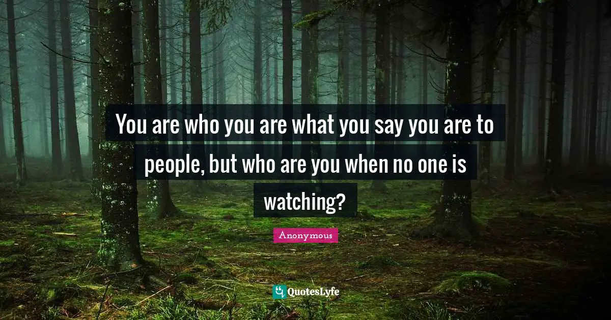 Increasing Quotes: "You are who you are what you say you are to people, but who are you when no one is watching?"