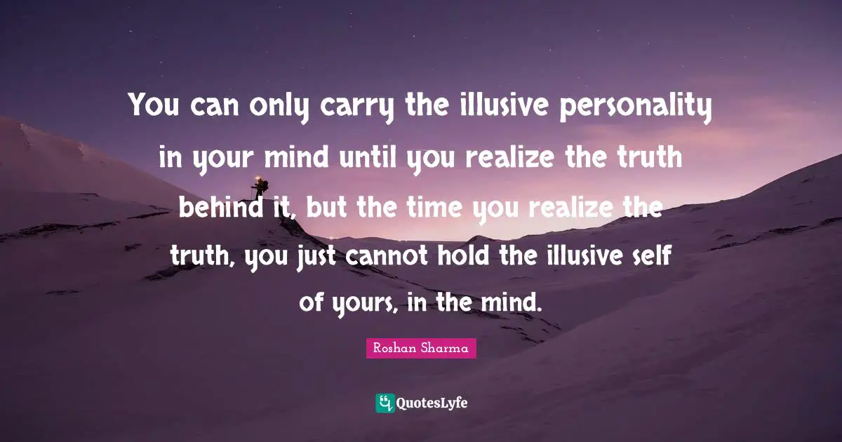 You can only carry the illusive personality in your mind until you realize the truth behind it, but the time you realize the truth, you just cannot hold the illusive self of yours, in the mind.
