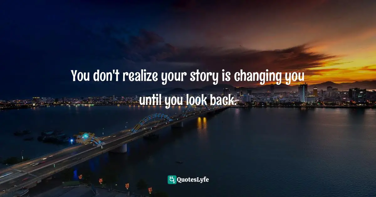 You don't realize your story is changing you until you look back.