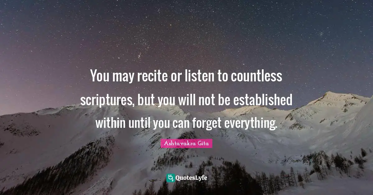 You may recite or listen to countless scriptures, but you will not be established within until you can forget everything.