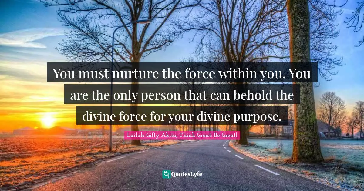 Lailah Gifty Akita, Think Great: Be Great! Quotes: You must nurture the force within you. You are the only person that can behold the divine force for your divine purpose.