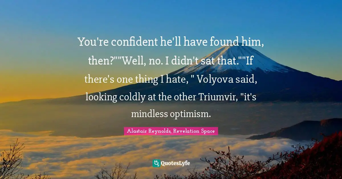 You're confident he'll have found him, then?""Well, no. I didn't sat that.""If there's one thing I hate, " Volyova said, looking coldly at the other Triumvir, "it's mindless optimism.