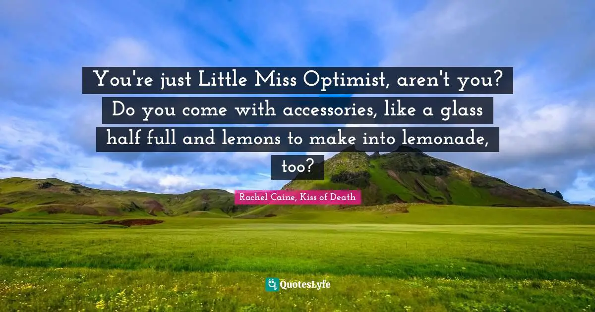 You're just Little Miss Optimist, aren't you? Do you come with accessories, like a glass half full and lemons to make into lemonade, too?