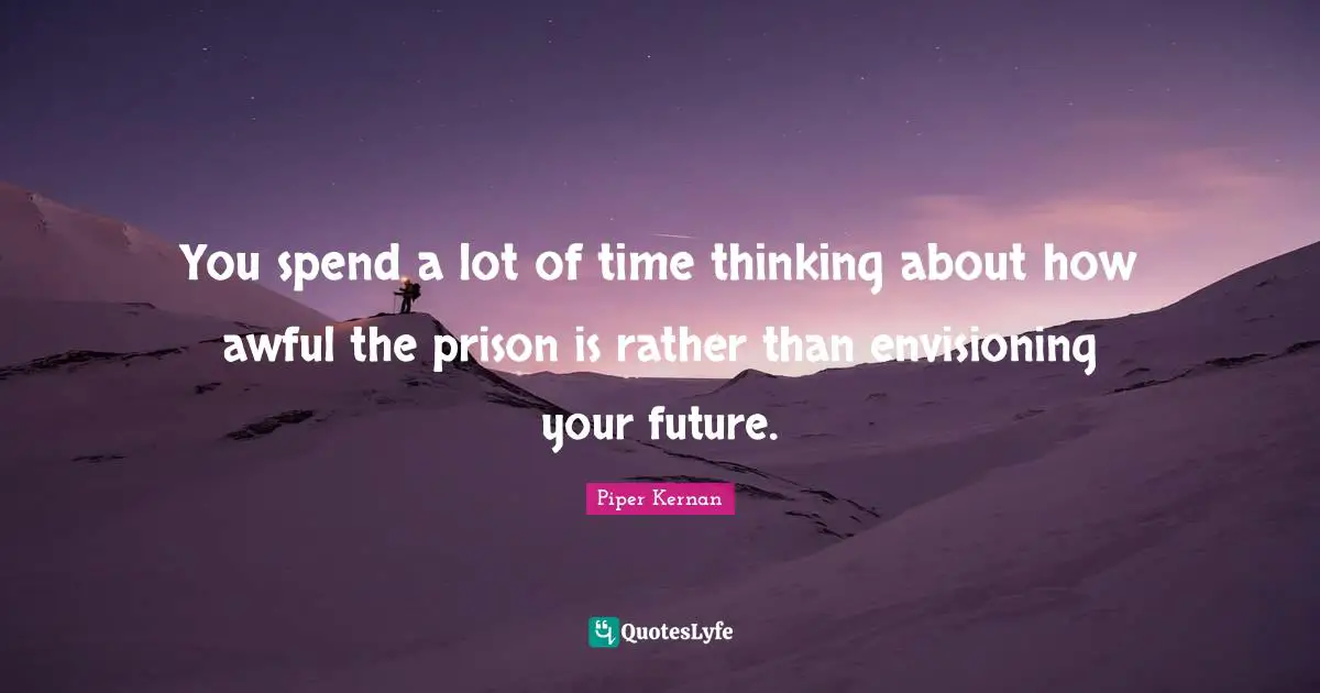 You spend a lot of time thinking about how awful the prison is rather than envisioning your future.