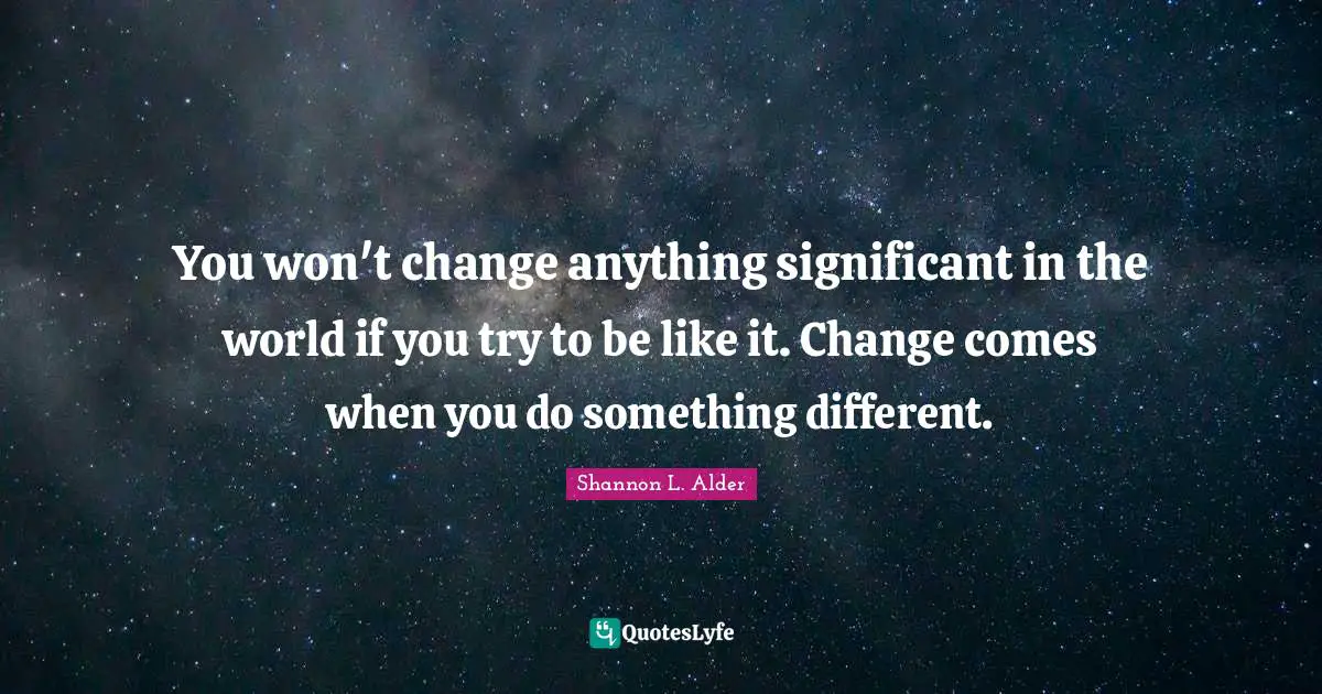You won't change anything significant in the world if you try to be like it. Change comes when you do something different.