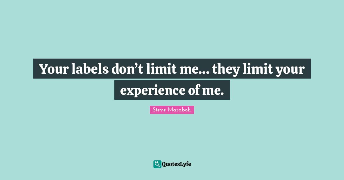 Your labels don’t limit me… they limit your experience of me.