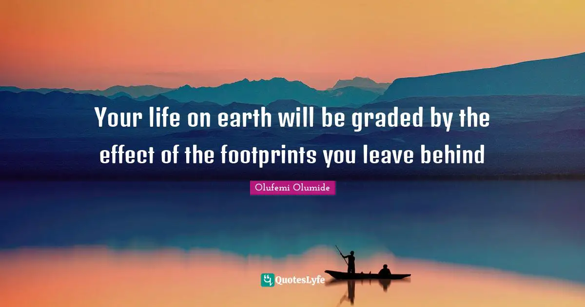 Your life on earth will be graded by the effect of the footprints you leave behind
