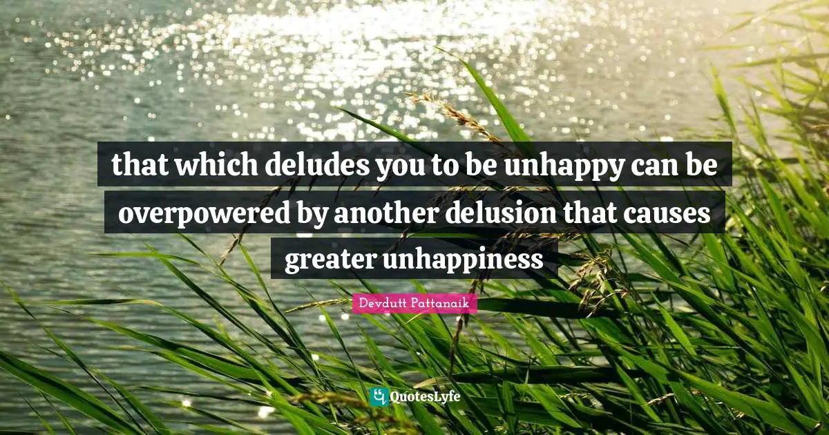 that which deludes you to be unhappy can be overpowered by another delusion that causes greater unhappiness