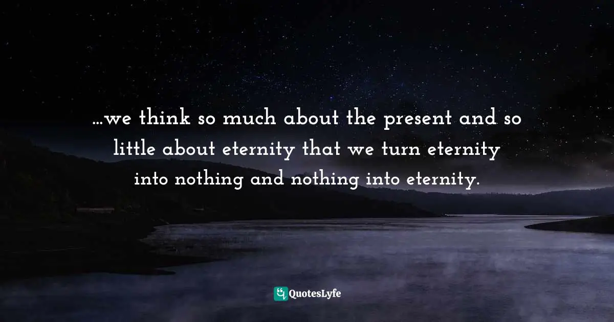 Mark Batterson, A Trip Around The Sun: Turning Your Everyday Life Into The Adventure Of A Lifetime Quotes: "...we think so much about the present and so little about eternity that we turn eternity into nothing and nothing into eternity."