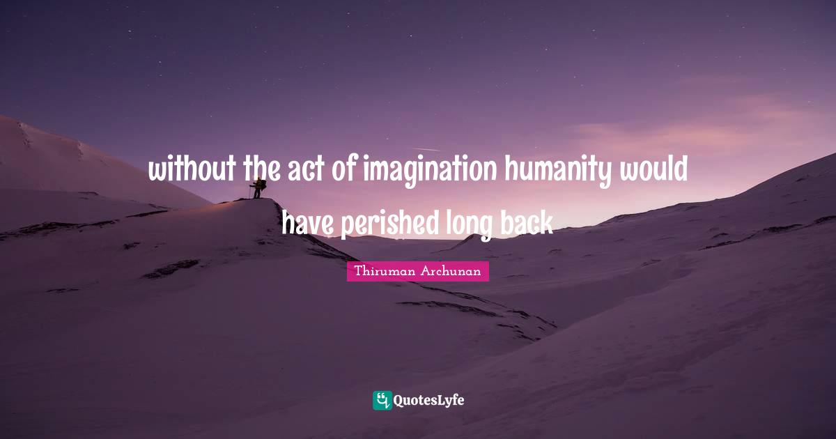 without the act of imagination humanity would have perished long back