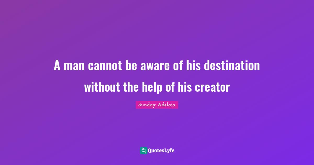 A man cannot be aware of his destination without the help of his creator